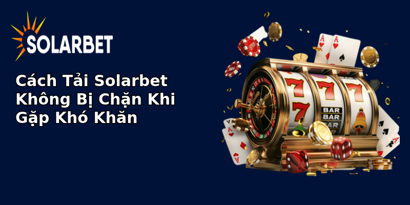 Cách Tải Solarbet Không Bị Chặn Khi Gặp Khó Khăn