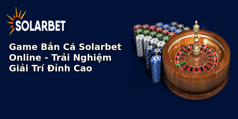 Game Bắn Cá Solarbet Online - Trải Nghiệm Giải Trí Đỉnh Cao