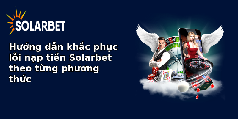 Hướng dẫn khắc phục lỗi nạp tiền Solarbet theo từng phương thức