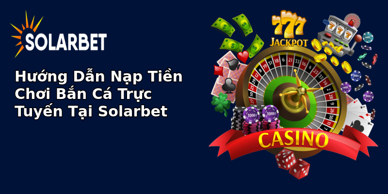 Hướng Dẫn Nạp Tiền Chơi Bắn Cá Trực Tuyến Tại Solarbet