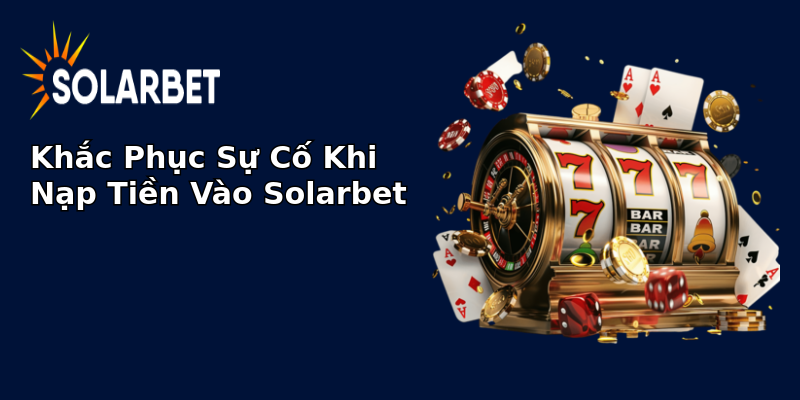 Khắc Phục Sự Cố Khi Nạp Tiền Vào Solarbet