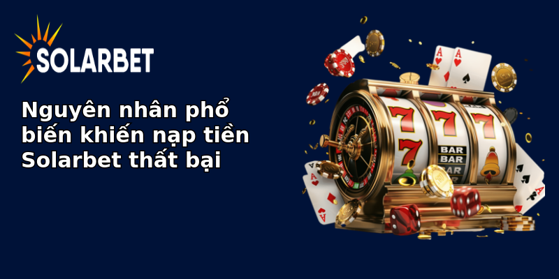 Nguyên nhân phổ biến khiến nạp tiền Solarbet thất bại