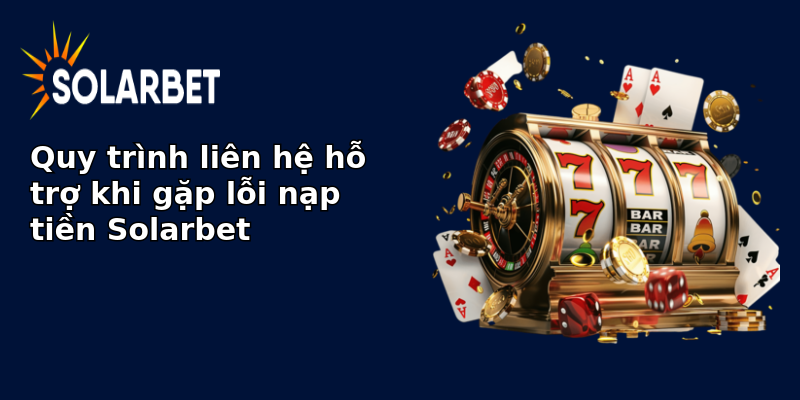 Quy trình liên hệ hỗ trợ khi gặp lỗi nạp tiền Solarbet